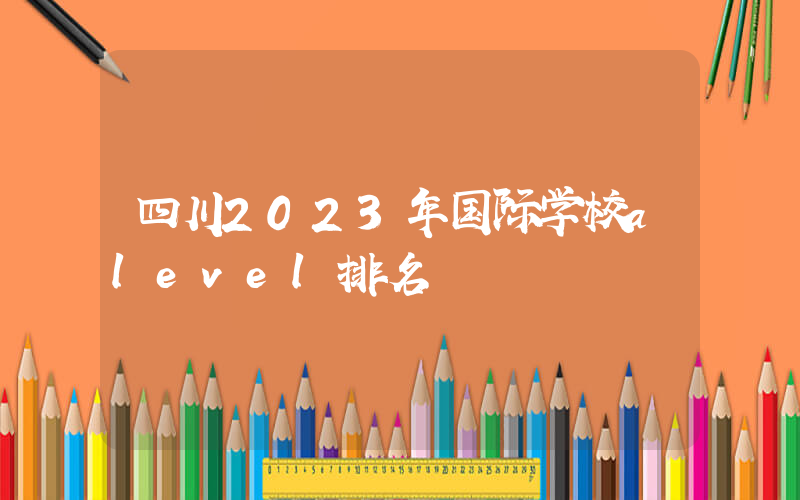 四川2023年国际学校alevel排名