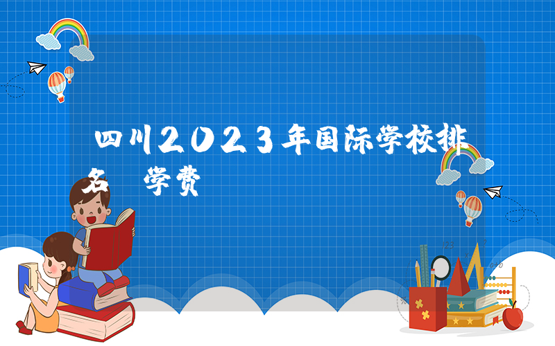 四川2023年国际学校排名及学费