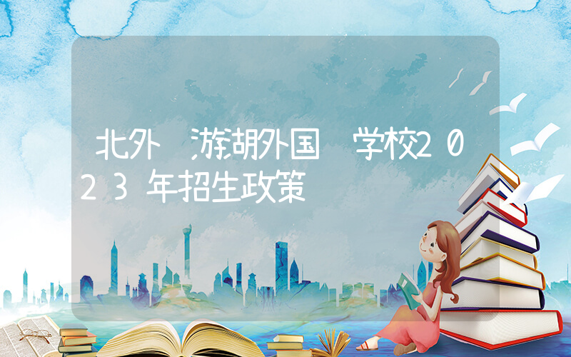 北外龙游湖外国语学校2023年招生政策