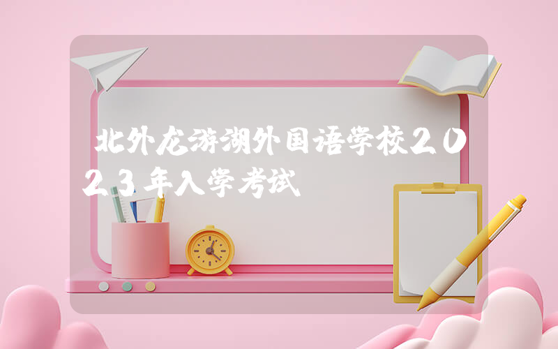 北外龙游湖外国语学校2023年入学考试