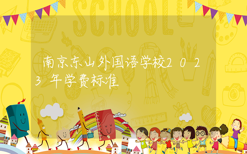 南京东山外国语学校2023年学费标准