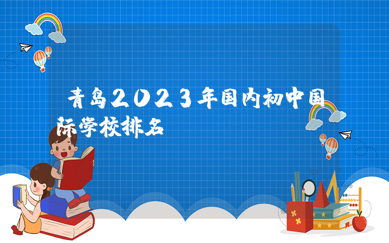 青岛2023年国内初中国际学校排名