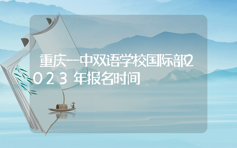 重庆一中双语学校国际部2023年报名时间