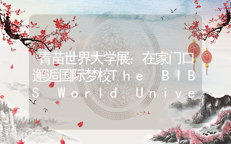青苗世界大学展：在家门口邂逅国际梦校The BIBS World Universities Expo