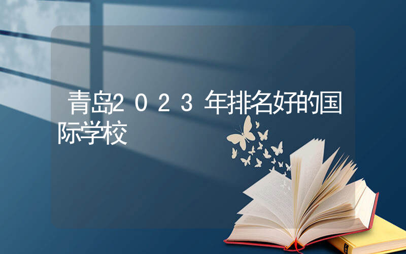 青岛2023年排名好的国际学校