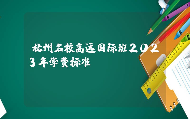 杭州名校高远国际班2023年学费标准