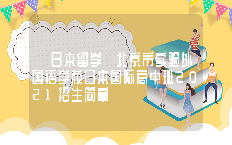 【日本留学】北京市实验外国语学校日本国际高中班2021招生简章