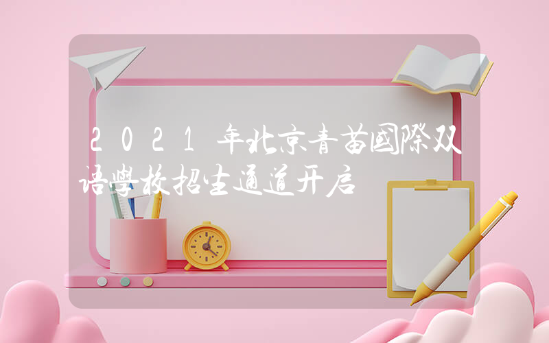 2021年北京青苗国际双语学校招生通道开启