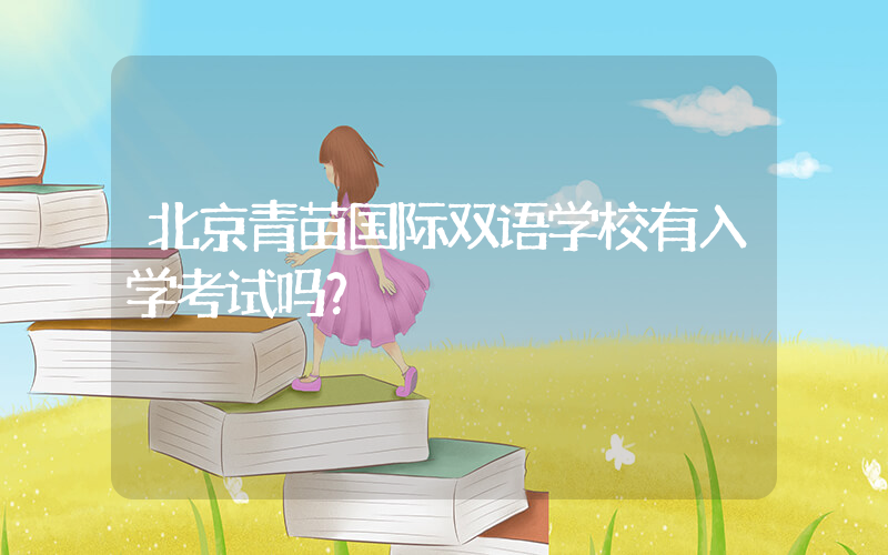 北京青苗国际双语学校有入学考试吗？