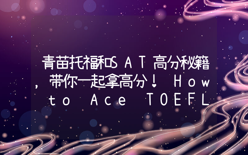 青苗托福和SAT高分秘籍，带你一起拿高分！ How to Ace TOEFL & SAT