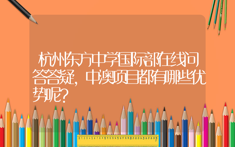 杭州东方中学国际部在线问答答疑，中澳项目都有哪些优势呢？